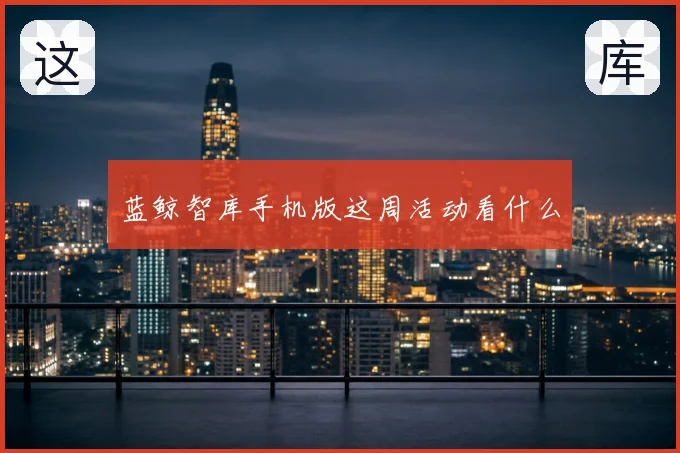 蓝鲸智库手机版这周活动看什么