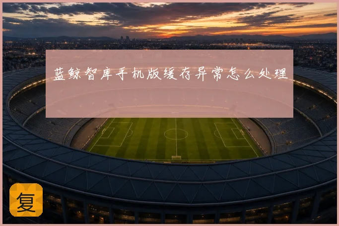 蓝鲸智库手机版缓存异常怎么处理