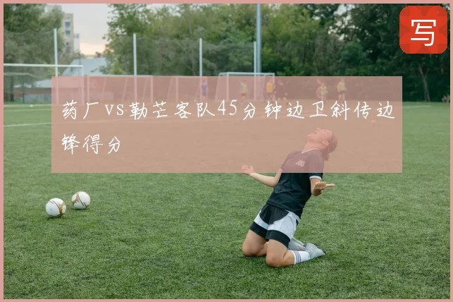 药厂vs勒芒客队45分钟边卫斜传边锋得分