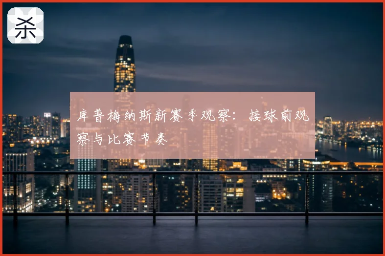 库普梅纳斯新赛季观察：接球前观察与比赛节奏